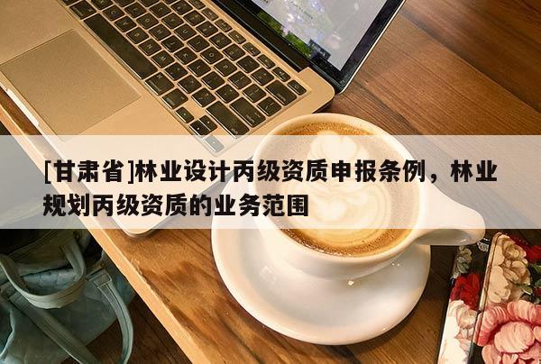 [甘肅省]林業(yè)設(shè)計(jì)丙級資質(zhì)申報(bào)條例，林業(yè)規(guī)劃丙級資質(zhì)的業(yè)務(wù)范圍
