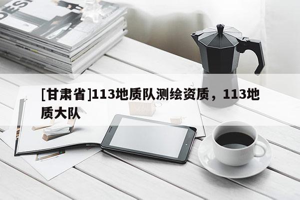 [甘肅省]113地質(zhì)隊(duì)測繪資質(zhì)，113地質(zhì)大隊(duì)