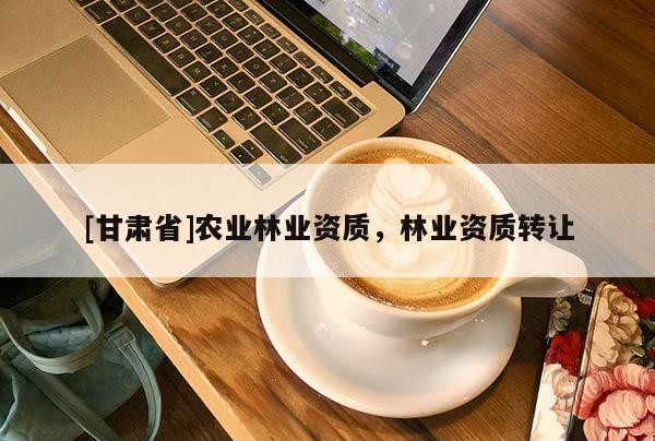 [甘肅省]農(nóng)業(yè)林業(yè)資質(zhì)，林業(yè)資質(zhì)轉(zhuǎn)讓