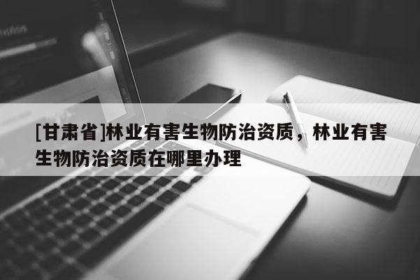 [甘肅省]林業(yè)有害生物防治資質，林業(yè)有害生物防治資質在哪里辦理