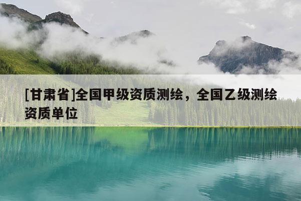 [甘肅省]全國甲級資質(zhì)測繪，全國乙級測繪資質(zhì)單位