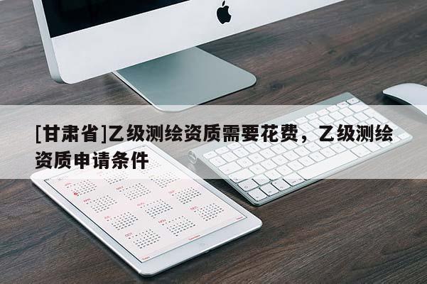 [甘肅省]乙級測繪資質(zhì)需要花費(fèi)，乙級測繪資質(zhì)申請條件