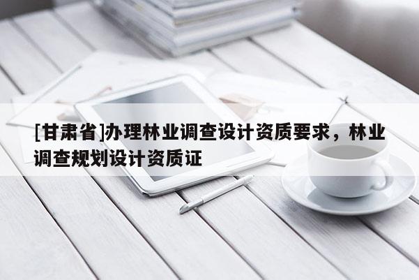[甘肅省]辦理林業(yè)調查設計資質要求，林業(yè)調查規(guī)劃設計資質證