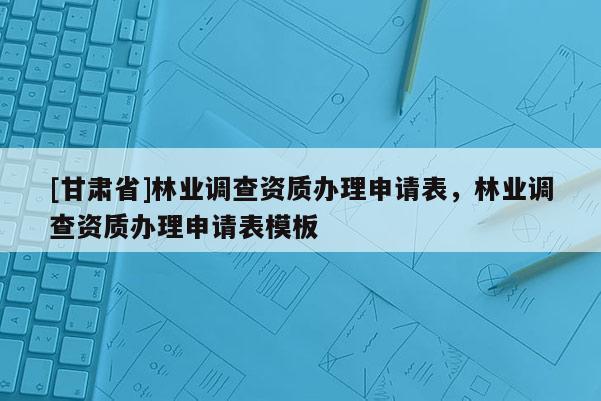 [甘肅省]林業(yè)調(diào)查資質(zhì)辦理申請表，林業(yè)調(diào)查資質(zhì)辦理申請表模板