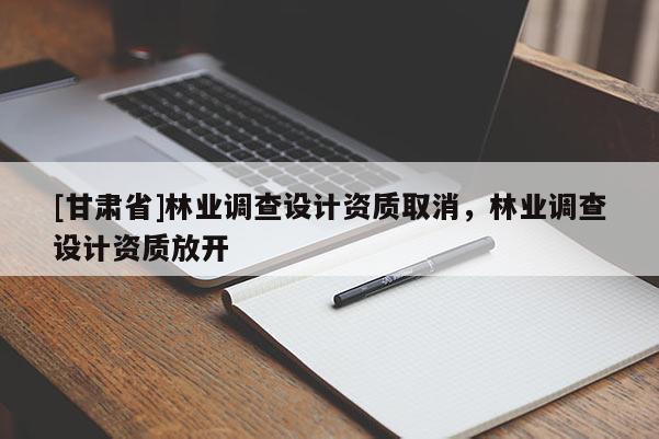 [甘肅省]林業(yè)調(diào)查設(shè)計(jì)資質(zhì)取消，林業(yè)調(diào)查設(shè)計(jì)資質(zhì)放開(kāi)