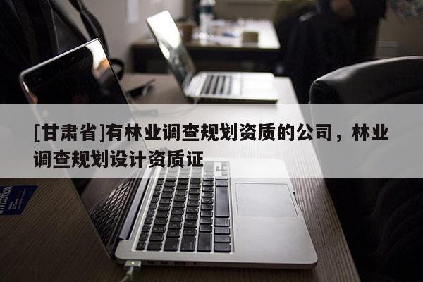 [甘肅省]有林業(yè)調(diào)查規(guī)劃資質(zhì)的公司，林業(yè)調(diào)查規(guī)劃設(shè)計(jì)資質(zhì)證