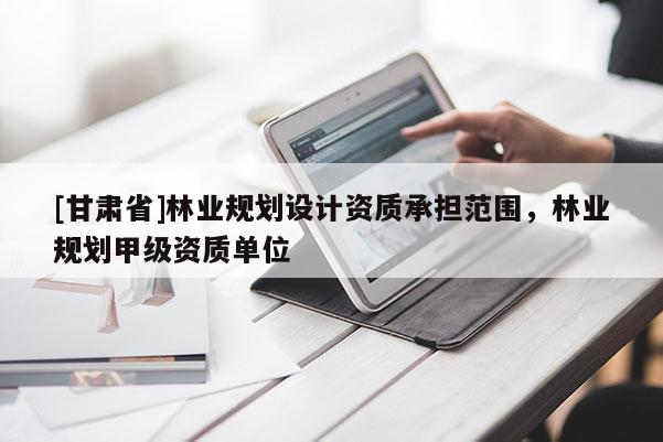 [甘肅省]林業(yè)規(guī)劃設計資質承擔范圍，林業(yè)規(guī)劃甲級資質單位