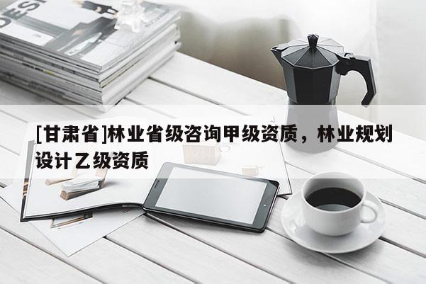 [甘肅省]林業(yè)省級咨詢甲級資質，林業(yè)規(guī)劃設計乙級資質