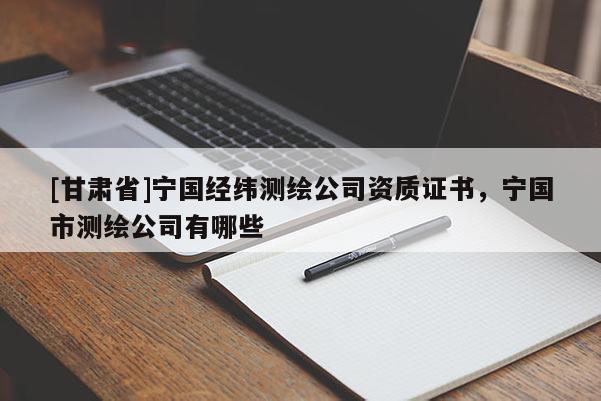 [甘肅省]寧國經(jīng)緯測繪公司資質(zhì)證書，寧國市測繪公司有哪些
