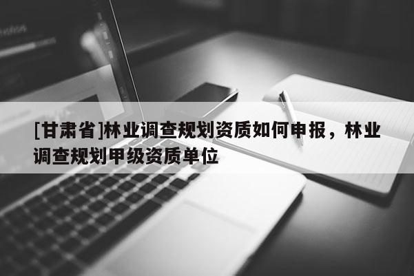 [甘肅省]林業(yè)調(diào)查規(guī)劃資質(zhì)如何申報(bào)，林業(yè)調(diào)查規(guī)劃甲級資質(zhì)單位