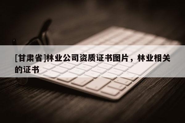 [甘肅省]林業(yè)公司資質(zhì)證書圖片，林業(yè)相關(guān)的證書