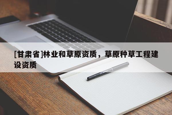 [甘肅省]林業(yè)和草原資質(zhì)，草原種草工程建設(shè)資質(zhì)