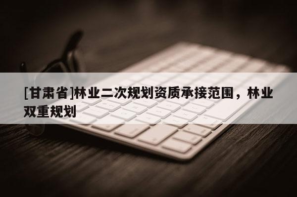 [甘肅省]林業(yè)二次規(guī)劃資質(zhì)承接范圍，林業(yè)雙重規(guī)劃