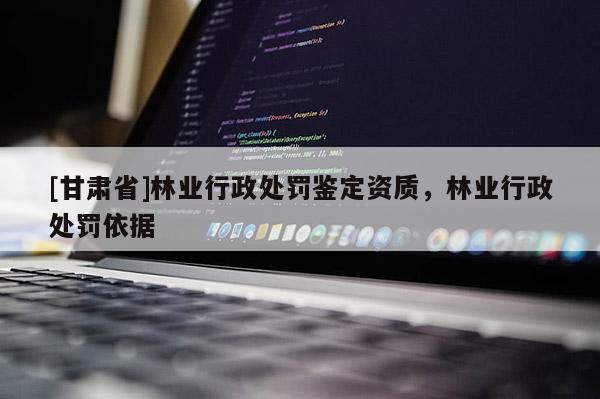 [甘肅省]林業(yè)行政處罰鑒定資質，林業(yè)行政處罰依據