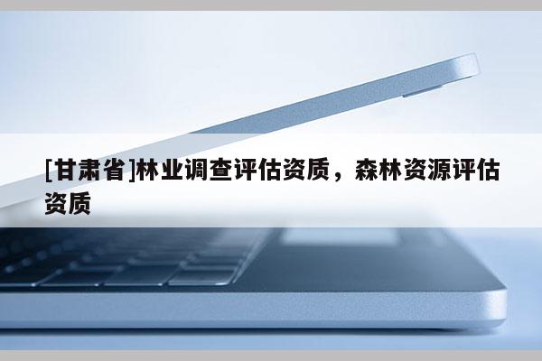 [甘肅省]林業(yè)調(diào)查評(píng)估資質(zhì)，森林資源評(píng)估資質(zhì)