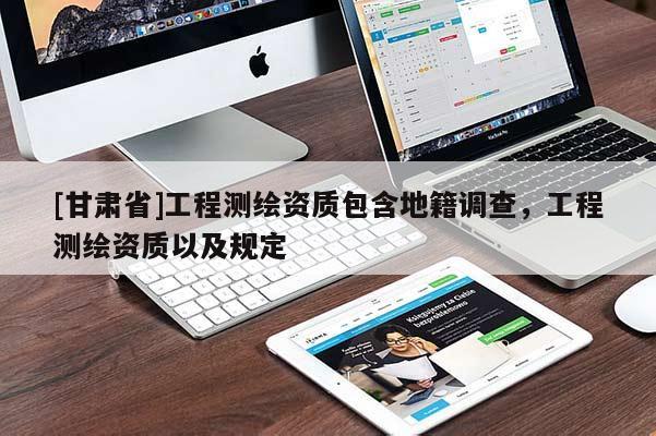 [甘肅省]工程測繪資質包含地籍調查，工程測繪資質以及規(guī)定