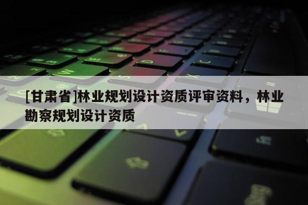 [甘肅省]林業(yè)規(guī)劃設(shè)計(jì)資質(zhì)評審資料，林業(yè)勘察規(guī)劃設(shè)計(jì)資質(zhì)