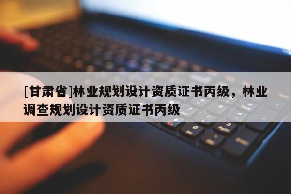 [甘肅省]林業(yè)規(guī)劃設(shè)計(jì)資質(zhì)證書丙級(jí)，林業(yè)調(diào)查規(guī)劃設(shè)計(jì)資質(zhì)證書丙級(jí)