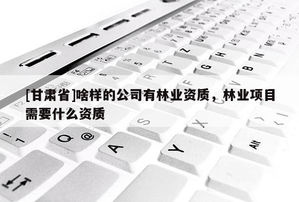 [甘肅省]啥樣的公司有林業(yè)資質(zhì)，林業(yè)項(xiàng)目需要什么資質(zhì)
