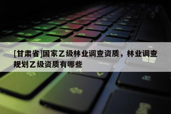[甘肅省]國家乙級林業(yè)調查資質，林業(yè)調查規(guī)劃乙級資質有哪些