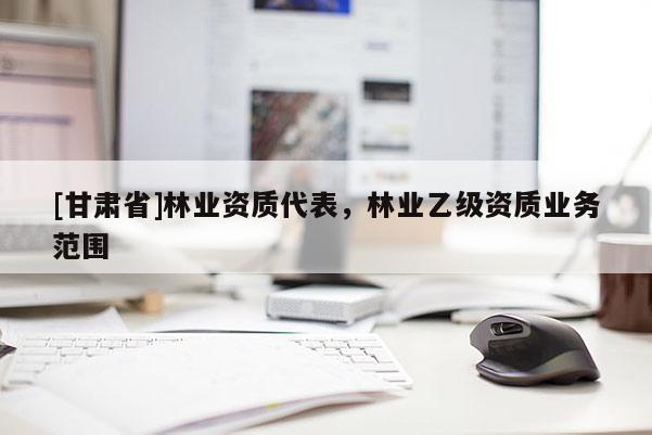[甘肅省]林業(yè)資質(zhì)代表，林業(yè)乙級資質(zhì)業(yè)務(wù)范圍