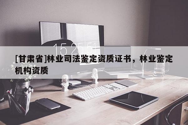 [甘肅省]林業(yè)司法鑒定資質(zhì)證書(shū)，林業(yè)鑒定機(jī)構(gòu)資質(zhì)