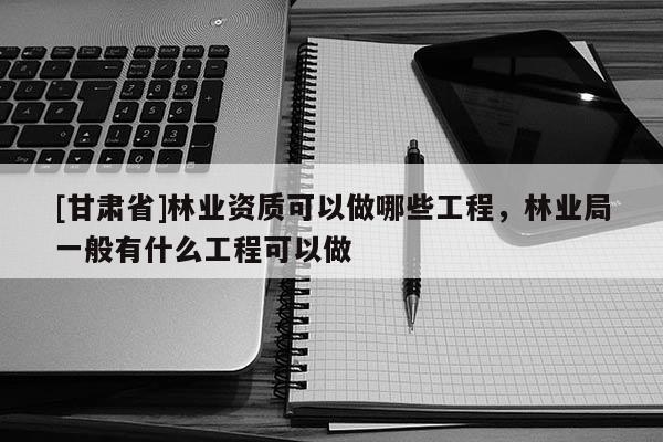 [甘肅省]林業(yè)資質(zhì)可以做哪些工程，林業(yè)局一般有什么工程可以做