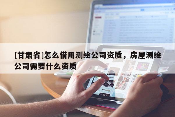 [甘肅省]怎么借用測繪公司資質(zhì)，房屋測繪公司需要什么資質(zhì)