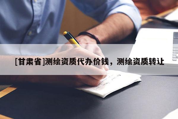 [甘肅省]測繪資質(zhì)代辦價(jià)錢，測繪資質(zhì)轉(zhuǎn)讓
