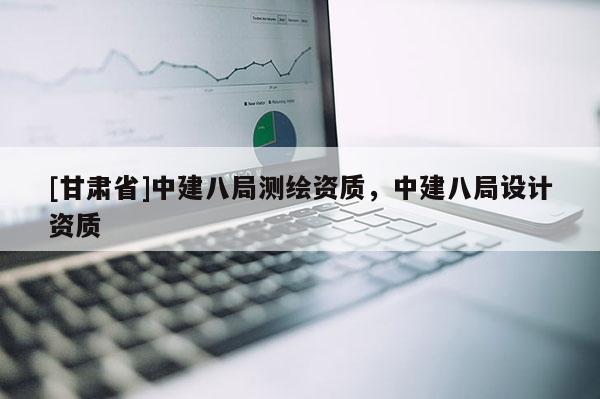 [甘肅省]中建八局測繪資質(zhì)，中建八局設計資質(zhì)