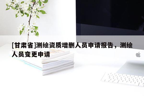 [甘肅省]測繪資質(zhì)增刪人員申請報告，測繪人員變更申請