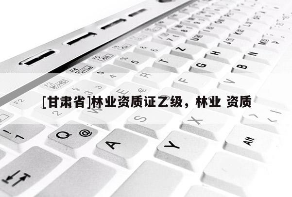 [甘肅省]林業(yè)資質(zhì)證乙級，林業(yè) 資質(zhì)
