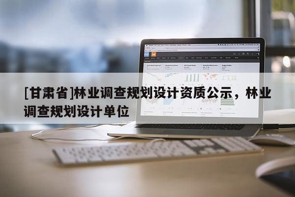 [甘肅省]林業(yè)調(diào)查規(guī)劃設(shè)計資質(zhì)公示，林業(yè)調(diào)查規(guī)劃設(shè)計單位