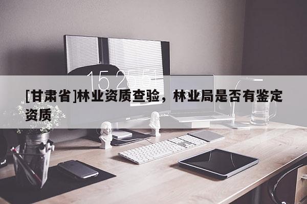 [甘肅省]林業(yè)資質(zhì)查驗，林業(yè)局是否有鑒定資質(zhì)