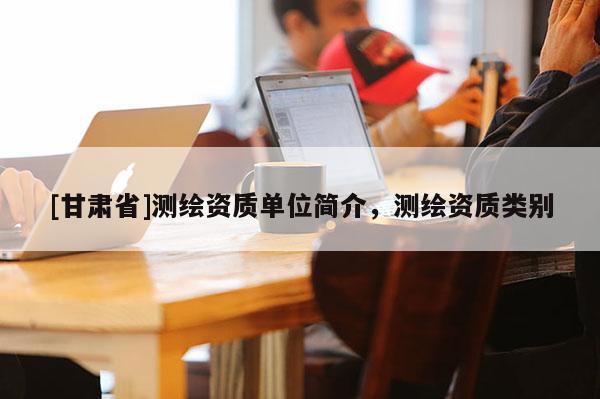 [甘肅省]測繪資質(zhì)單位簡介，測繪資質(zhì)類別