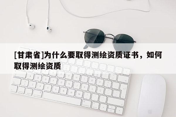 [甘肅省]為什么要取得測(cè)繪資質(zhì)證書(shū)，如何取得測(cè)繪資質(zhì)