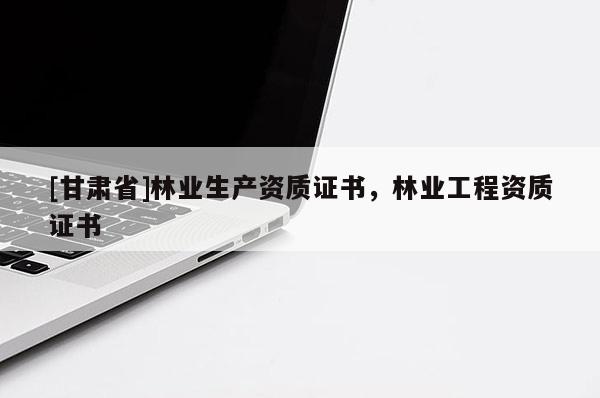[甘肅省]林業(yè)生產(chǎn)資質(zhì)證書，林業(yè)工程資質(zhì)證書