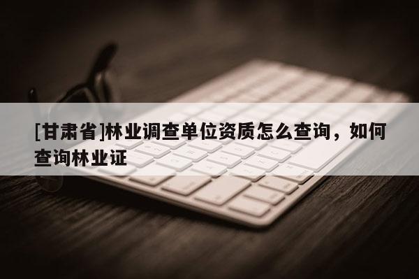 [甘肅省]林業(yè)調(diào)查單位資質(zhì)怎么查詢，如何查詢林業(yè)證