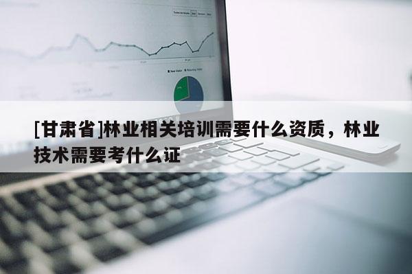[甘肅省]林業(yè)相關(guān)培訓(xùn)需要什么資質(zhì)，林業(yè)技術(shù)需要考什么證