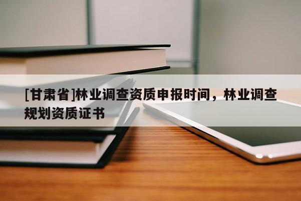 [甘肅省]林業(yè)調(diào)查資質(zhì)申報時間，林業(yè)調(diào)查規(guī)劃資質(zhì)證書