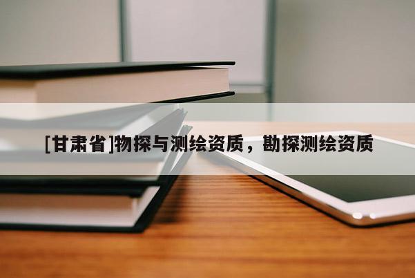 [甘肅省]物探與測繪資質(zhì)，勘探測繪資質(zhì)