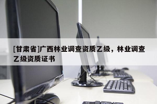 [甘肅省]廣西林業(yè)調查資質乙級，林業(yè)調查乙級資質證書