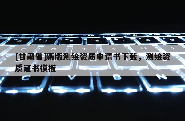 [甘肅省]新版測(cè)繪資質(zhì)申請(qǐng)書下載，測(cè)繪資質(zhì)證書模板