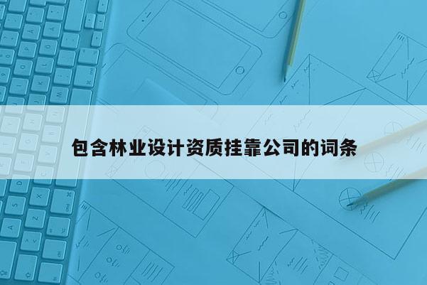 包含林業(yè)設(shè)計(jì)資質(zhì)掛靠公司的詞條