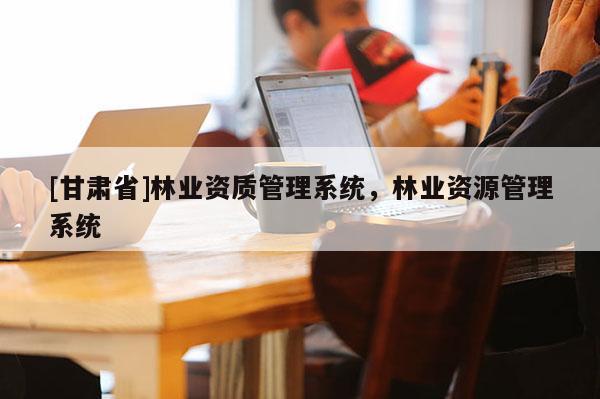 [甘肅省]林業(yè)資質(zhì)管理系統(tǒng)，林業(yè)資源管理系統(tǒng)
