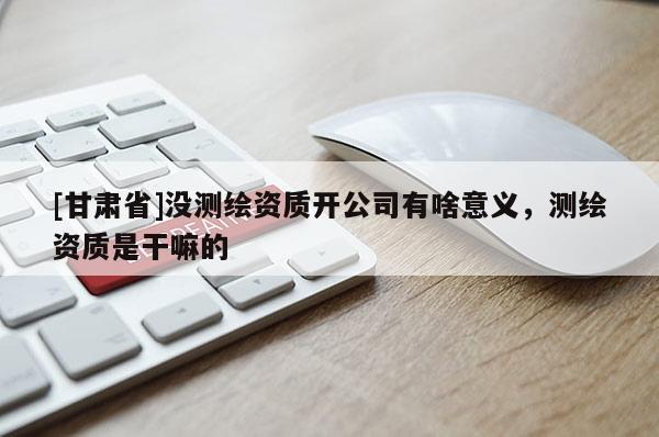 [甘肅省]沒(méi)測(cè)繪資質(zhì)開(kāi)公司有啥意義，測(cè)繪資質(zhì)是干嘛的