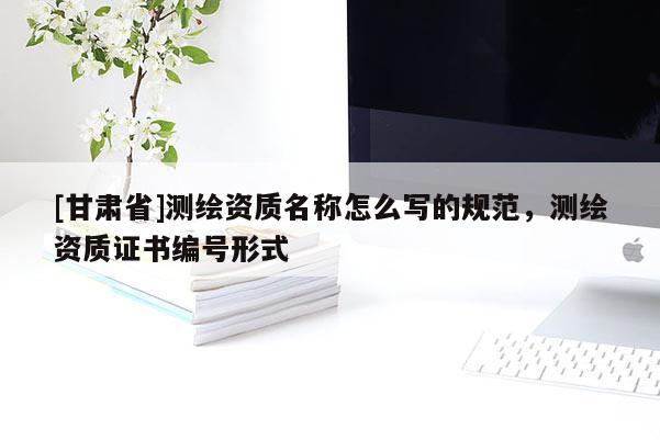 [甘肅省]測(cè)繪資質(zhì)名稱(chēng)怎么寫(xiě)的規(guī)范，測(cè)繪資質(zhì)證書(shū)編號(hào)形式