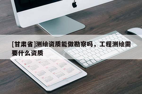 [甘肅省]測繪資質(zhì)能做勘察嗎，工程測繪需要什么資質(zhì)