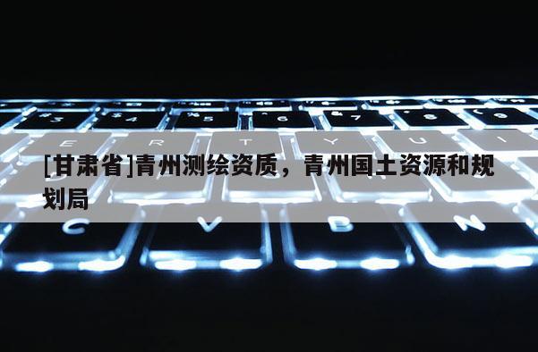 [甘肅省]青州測(cè)繪資質(zhì)，青州國(guó)土資源和規(guī)劃局