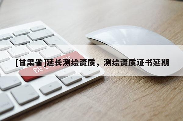 [甘肅省]延長測繪資質(zhì)，測繪資質(zhì)證書延期